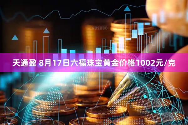 天通盈 8月17日六福珠宝黄金价格1002元/克