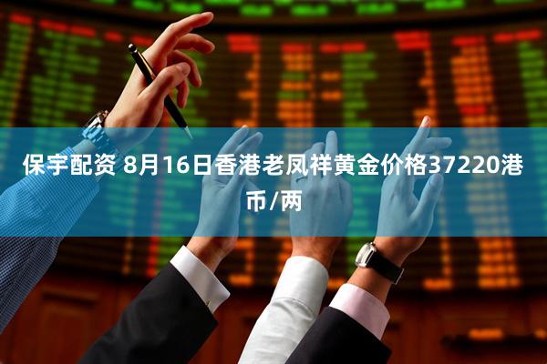 保宇配资 8月16日香港老凤祥黄金价格37220港币/两