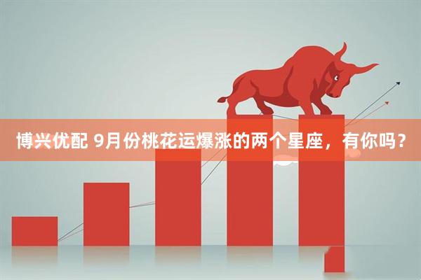 博兴优配 9月份桃花运爆涨的两个星座，有你吗？
