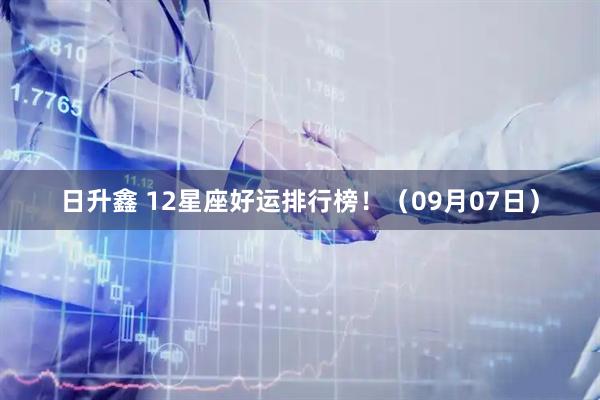 日升鑫 12星座好运排行榜！（09月07日）