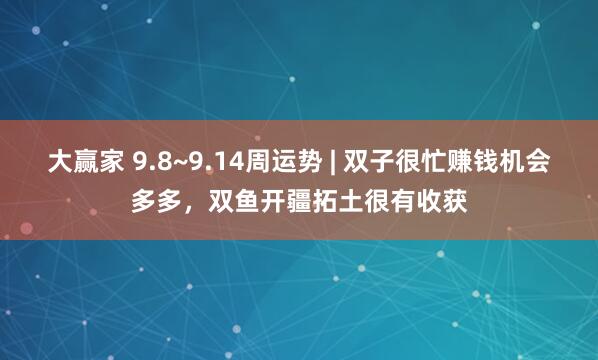 大赢家 9.8~9.14周运势 | 双子很忙赚钱机会多多，双鱼开疆拓土很有收获