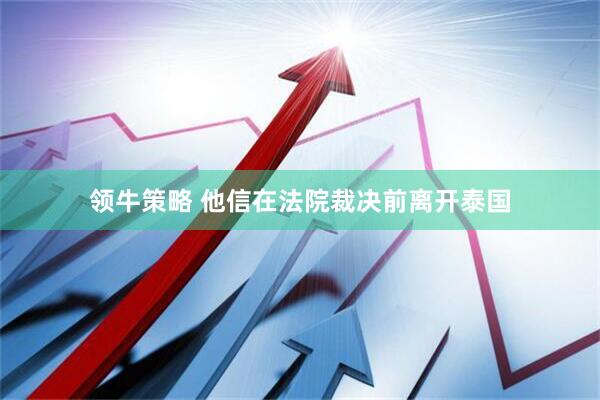 领牛策略 他信在法院裁决前离开泰国