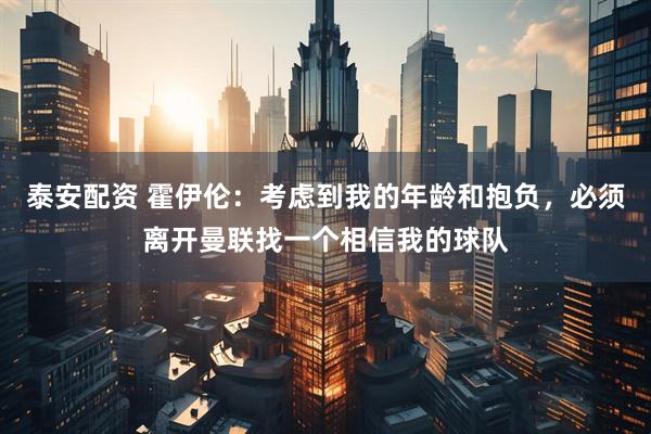 泰安配资 霍伊伦：考虑到我的年龄和抱负，必须离开曼联找一个相信我的球队