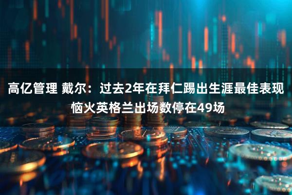高亿管理 戴尔：过去2年在拜仁踢出生涯最佳表现 恼火英格兰出场数停在49场