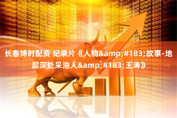 长春博时配资 纪录片《人物&#183;故事-地层深处采油人&#183;王涛》
