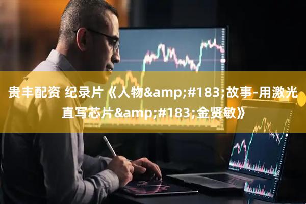 贵丰配资 纪录片《人物&#183;故事-用激光直写芯片&#183;金贤敏》