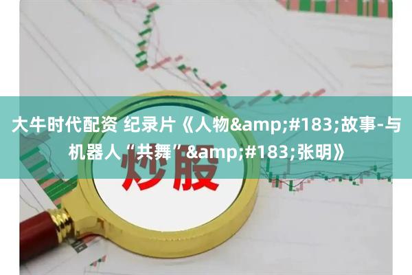 大牛时代配资 纪录片《人物&#183;故事-与机器人“共舞”&#183;张明》