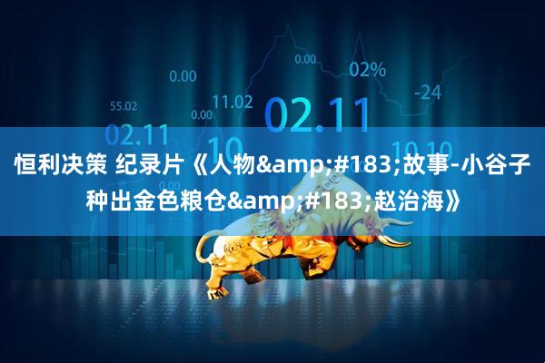 恒利决策 纪录片《人物&#183;故事-小谷子种出金色粮仓&#183;赵治海》