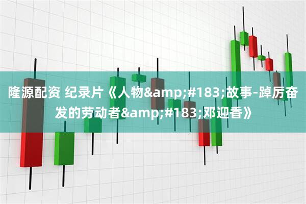 隆源配资 纪录片《人物&#183;故事-踔厉奋发的劳动者&#183;邓迎香》