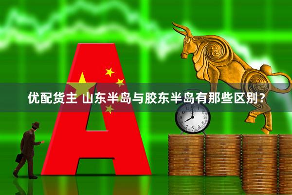 优配货主 山东半岛与胶东半岛有那些区别？