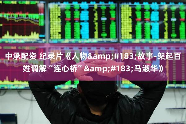 中承配资 纪录片《人物&#183;故事-架起百姓调解“连心桥”&#183;马淑华》