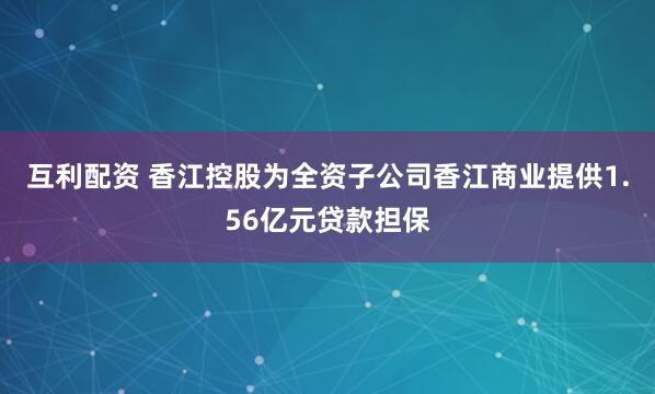 互利配资 香江控股为全资子公司香江商业提供1.56亿元贷款担保