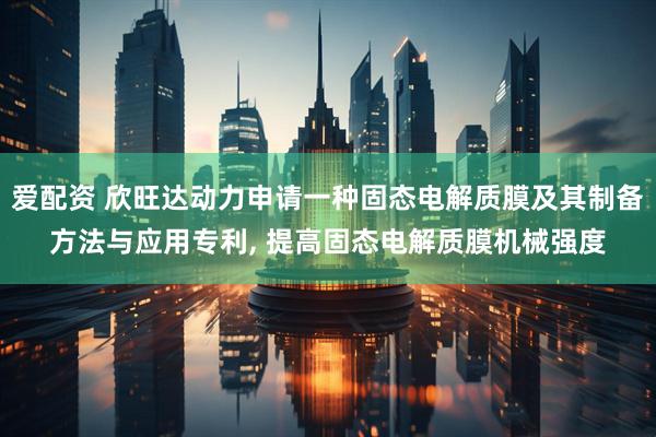 爱配资 欣旺达动力申请一种固态电解质膜及其制备方法与应用专利, 提高固态电解质膜机械强度