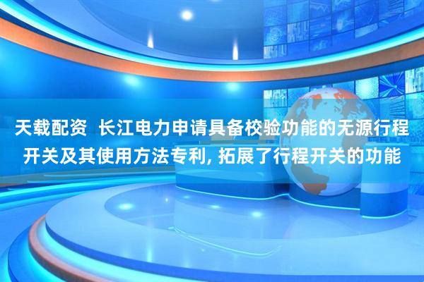 天载配资  长江电力申请具备校验功能的无源行程开关及其使用方法专利, 拓展了行程开关的功能