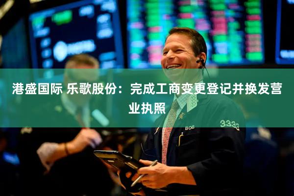 港盛国际 乐歌股份：完成工商变更登记并换发营业执照