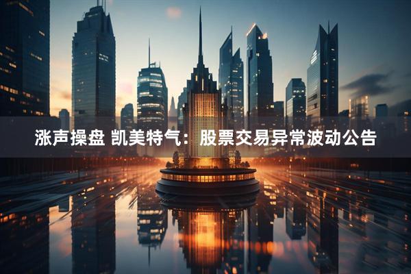 涨声操盘 凯美特气：股票交易异常波动公告