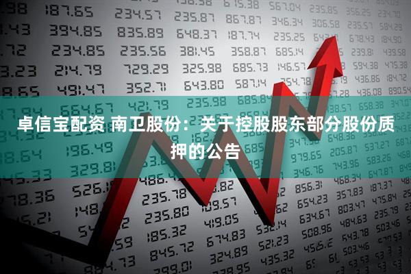 卓信宝配资 南卫股份：关于控股股东部分股份质押的公告