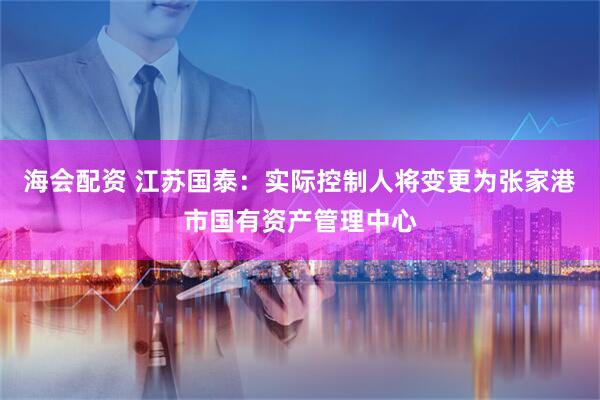 海会配资 江苏国泰：实际控制人将变更为张家港市国有资产管理中心