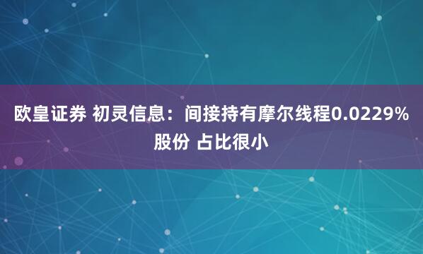 欧皇证券 初灵信息：间接持有摩尔线程0.0229%股份 占比很小