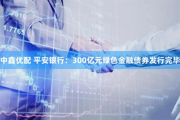 中鑫优配 平安银行：300亿元绿色金融债券发行完毕
