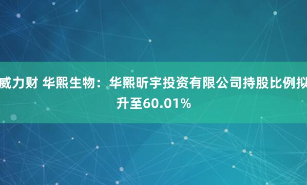威力财 华熙生物：华熙昕宇投资有限公司持股比例拟升至60.01%