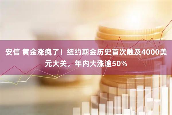 安信 黄金涨疯了！纽约期金历史首次触及4000美元大关，年内大涨逾50%