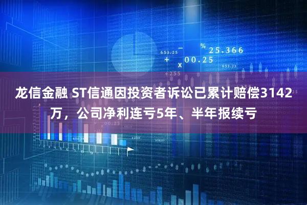 龙信金融 ST信通因投资者诉讼已累计赔偿3142万，公司净利连亏5年、半年报续亏