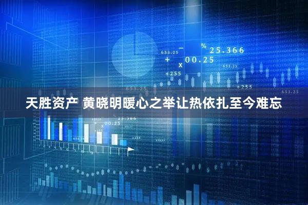 天胜资产 黄晓明暖心之举让热依扎至今难忘