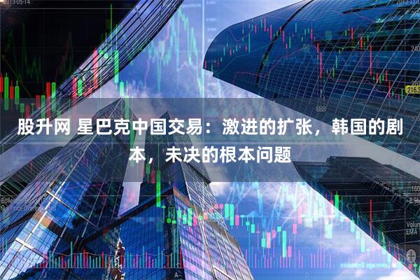 股升网 星巴克中国交易：激进的扩张，韩国的剧本，未决的根本问题