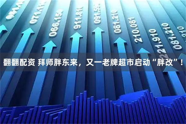 翻翻配资 拜师胖东来，又一老牌超市启动“胖改”！