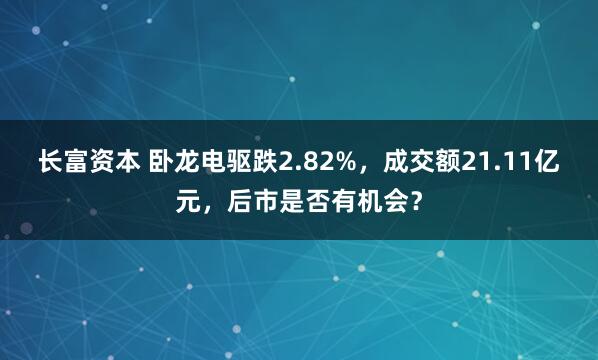 长富资本 卧龙电驱跌2.82%，成交额21.11亿元，后市是否有机会？