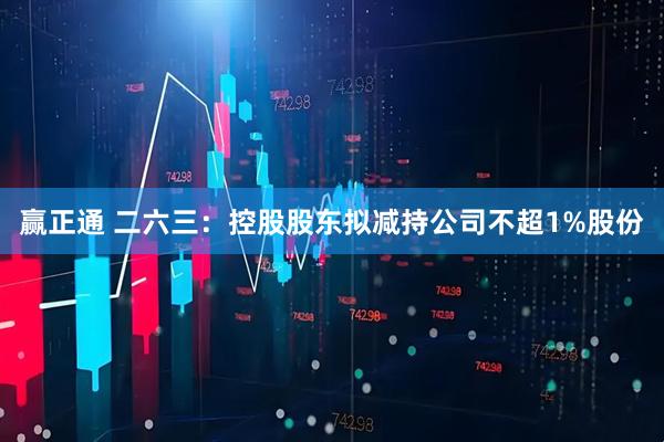 赢正通 二六三：控股股东拟减持公司不超1%股份