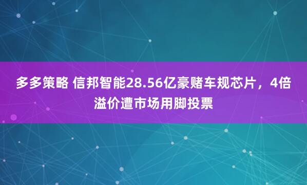 多多策略 信邦智能28.56亿豪赌车规芯片，4倍溢价遭市场用脚投票