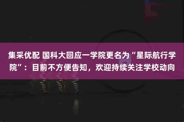 集采优配 国科大回应一学院更名为“星际航行学院”:目前不方便告知,欢迎持续关注学校动向