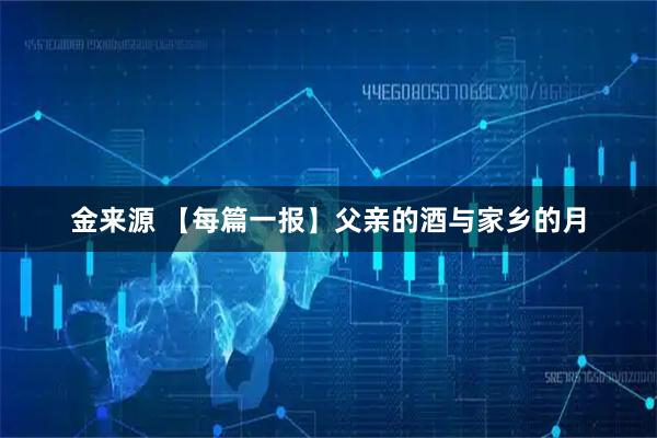 金来源 【每篇一报】父亲的酒与家乡的月