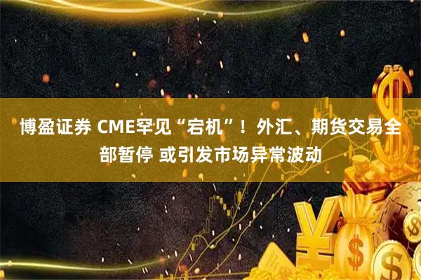 博盈证券 CME罕见“宕机”！外汇、期货交易全部暂停 或引发市场异常波动