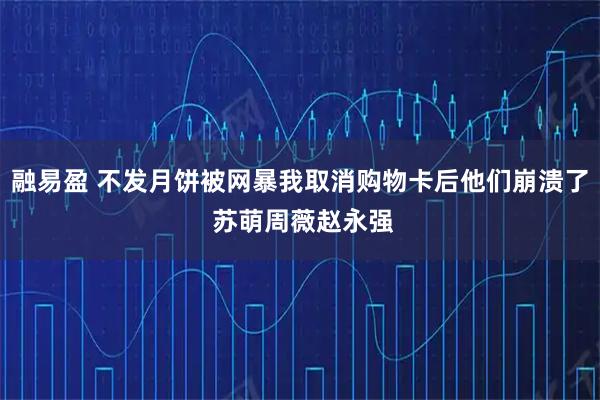 融易盈 不发月饼被网暴我取消购物卡后他们崩溃了 苏萌周薇赵永强