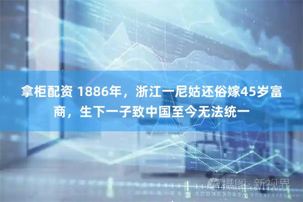 拿柜配资 1886年，浙江一尼姑还俗嫁45岁富商，生下一子致中国至今无法统一