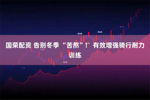 国荣配资 告别冬季 “苦熬”！ 有效增强骑行耐力训练