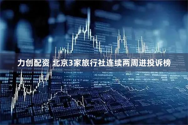 力创配资 北京3家旅行社连续两周进投诉榜