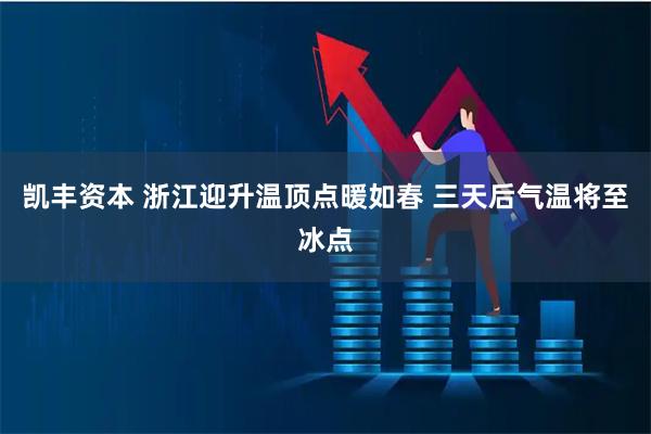 凯丰资本 浙江迎升温顶点暖如春 三天后气温将至冰点