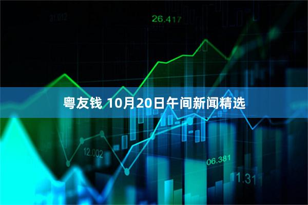 粤友钱 10月20日午间新闻精选