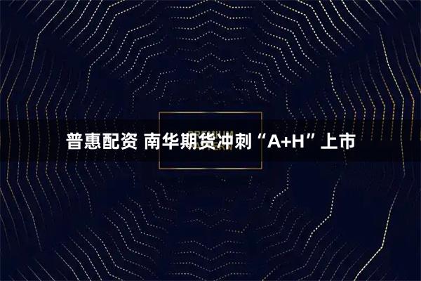 普惠配资 南华期货冲刺“A+H”上市