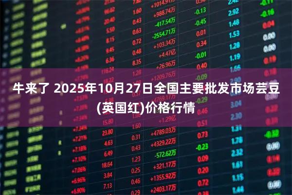 牛来了 2025年10月27日全国主要批发市场芸豆(英国红)价格行情