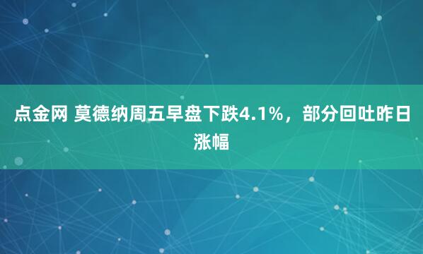 点金网 莫德纳周五早盘下跌4.1%，部分回吐昨日涨幅