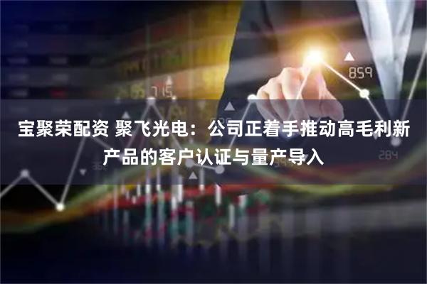 宝聚荣配资 聚飞光电:公司正着手推动高毛利新产品的客户认证与量产导入