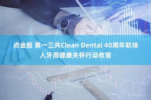 点金股 第一三共Clean Dental 40周年职场人牙周健康关怀行动收官