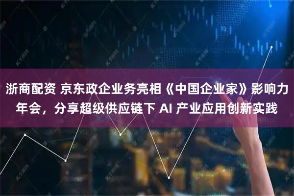 浙商配资 京东政企业务亮相《中国企业家》影响力年会,分享超级供应链下 AI 产业应用创新实践