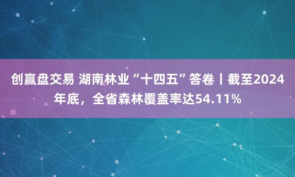 创赢盘交易 湖南林业“十四五”答卷丨截至2024年底，全省森林覆盖率达54.11%