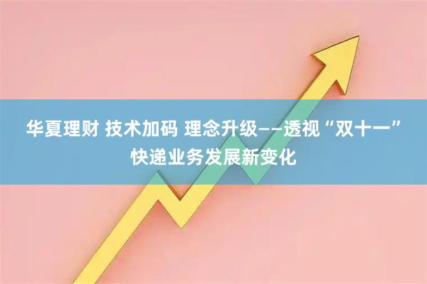 华夏理财 技术加码 理念升级——透视“双十一”快递业务发展新变化